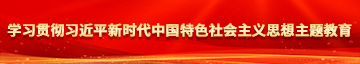 黄片超级好看操逼学习贯彻习近平新时代中国特色社会主义思想主题教育